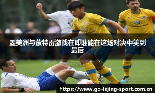 墨美洲与蒙特雷激战在即谁能在这场对决中笑到最后